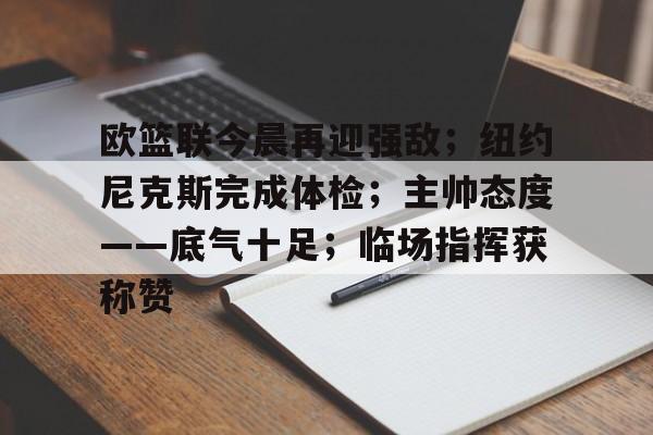 包含欧篮联今晨再迎强敌;纽约尼克斯完成体检;主帅态度——底气十足;临场指挥获称赞的词条 包含欧篮联今晨再迎强敌;纽约尼克斯完成体检;主帅态度——底气十足;临场指挥获称赞的词条